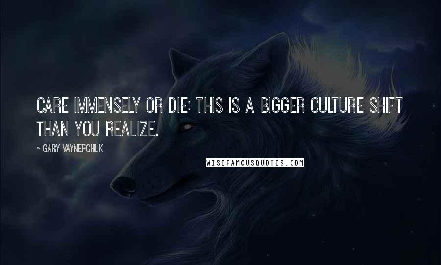 Gary Vaynerchuk Quotes: Care Immensely or Die: This is a bigger culture shift than you realize.