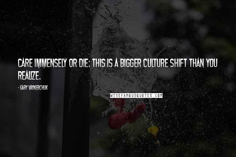 Gary Vaynerchuk Quotes: Care Immensely or Die: This is a bigger culture shift than you realize.