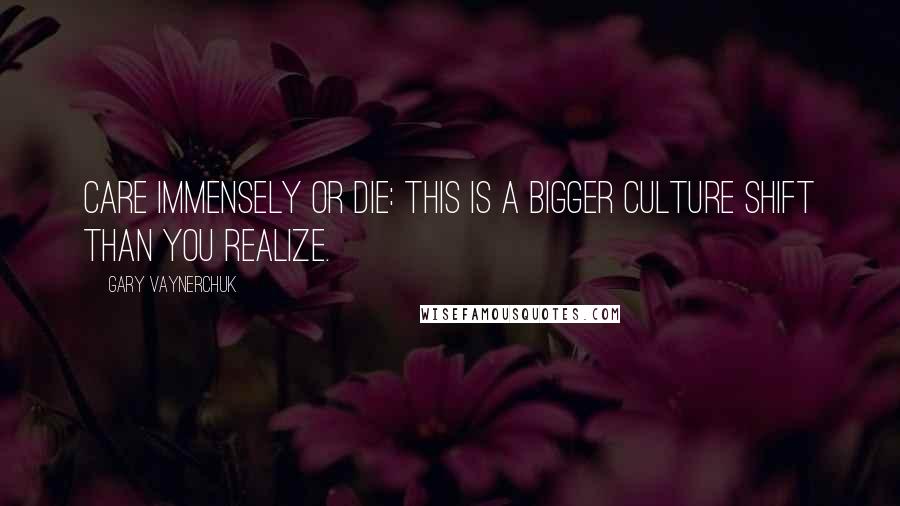 Gary Vaynerchuk Quotes: Care Immensely or Die: This is a bigger culture shift than you realize.