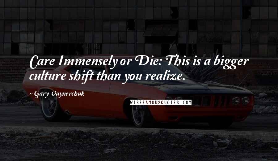 Gary Vaynerchuk Quotes: Care Immensely or Die: This is a bigger culture shift than you realize.