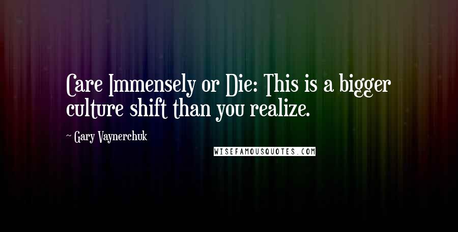 Gary Vaynerchuk Quotes: Care Immensely or Die: This is a bigger culture shift than you realize.