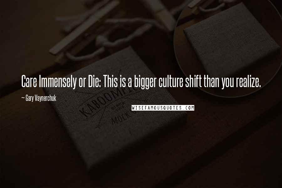 Gary Vaynerchuk Quotes: Care Immensely or Die: This is a bigger culture shift than you realize.