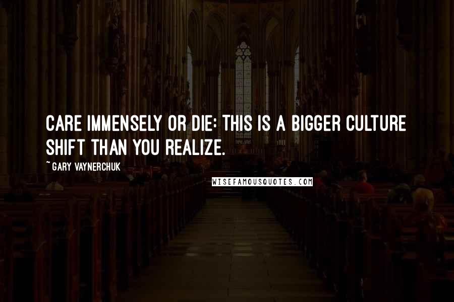 Gary Vaynerchuk Quotes: Care Immensely or Die: This is a bigger culture shift than you realize.