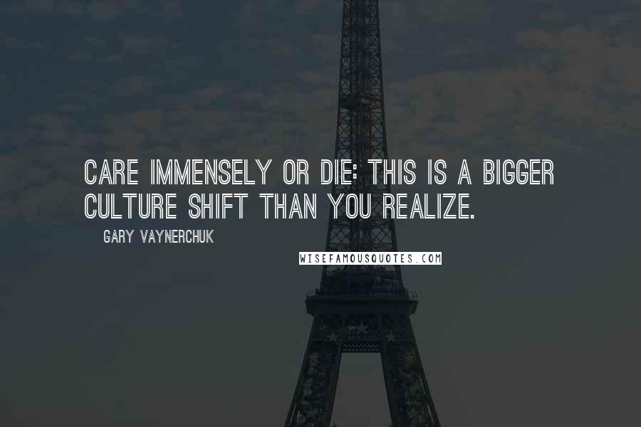 Gary Vaynerchuk Quotes: Care Immensely or Die: This is a bigger culture shift than you realize.