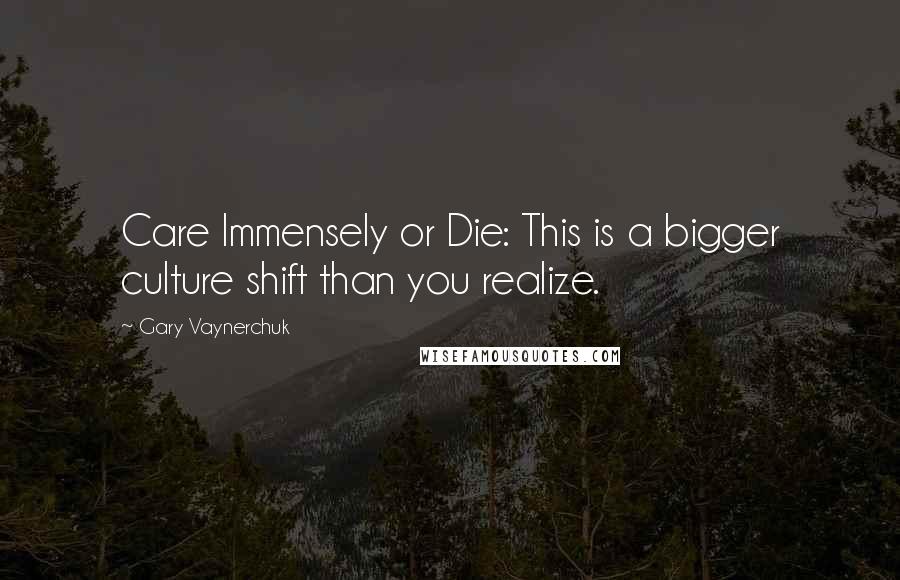 Gary Vaynerchuk Quotes: Care Immensely or Die: This is a bigger culture shift than you realize.