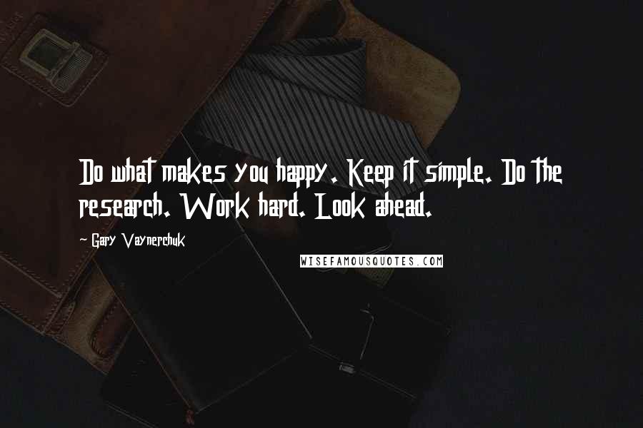 Gary Vaynerchuk Quotes: Do what makes you happy. Keep it simple. Do the research. Work hard. Look ahead.