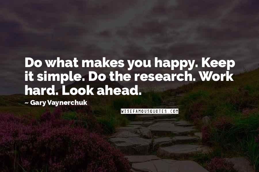 Gary Vaynerchuk Quotes: Do what makes you happy. Keep it simple. Do the research. Work hard. Look ahead.