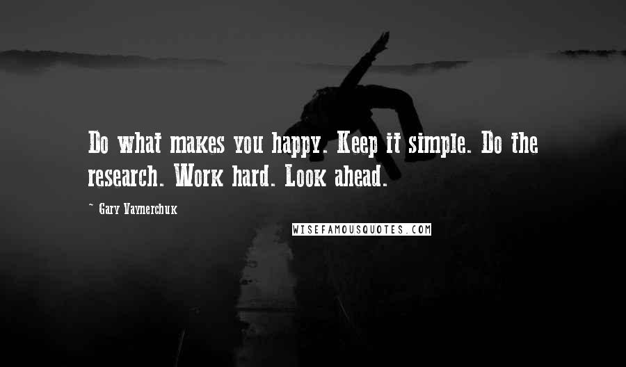 Gary Vaynerchuk Quotes: Do what makes you happy. Keep it simple. Do the research. Work hard. Look ahead.
