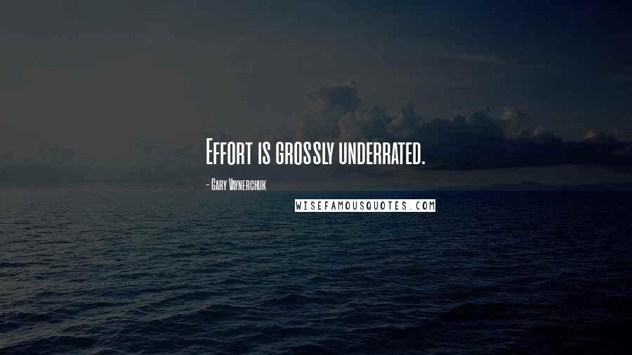 Gary Vaynerchuk Quotes: Effort is grossly underrated.