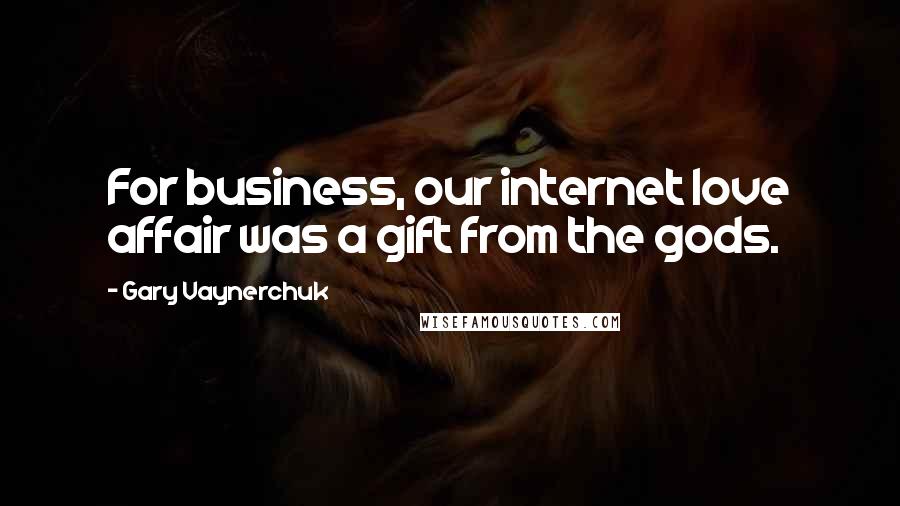 Gary Vaynerchuk Quotes: For business, our internet love affair was a gift from the gods.