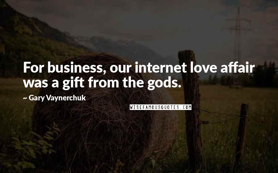 Gary Vaynerchuk Quotes: For business, our internet love affair was a gift from the gods.