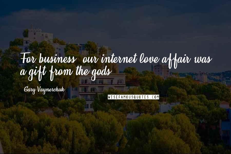 Gary Vaynerchuk Quotes: For business, our internet love affair was a gift from the gods.