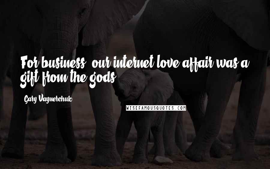 Gary Vaynerchuk Quotes: For business, our internet love affair was a gift from the gods.