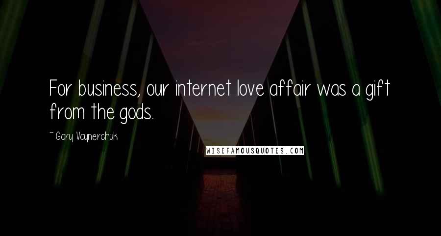Gary Vaynerchuk Quotes: For business, our internet love affair was a gift from the gods.