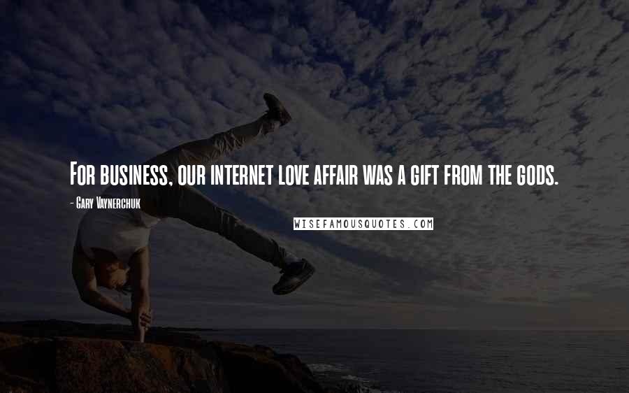 Gary Vaynerchuk Quotes: For business, our internet love affair was a gift from the gods.