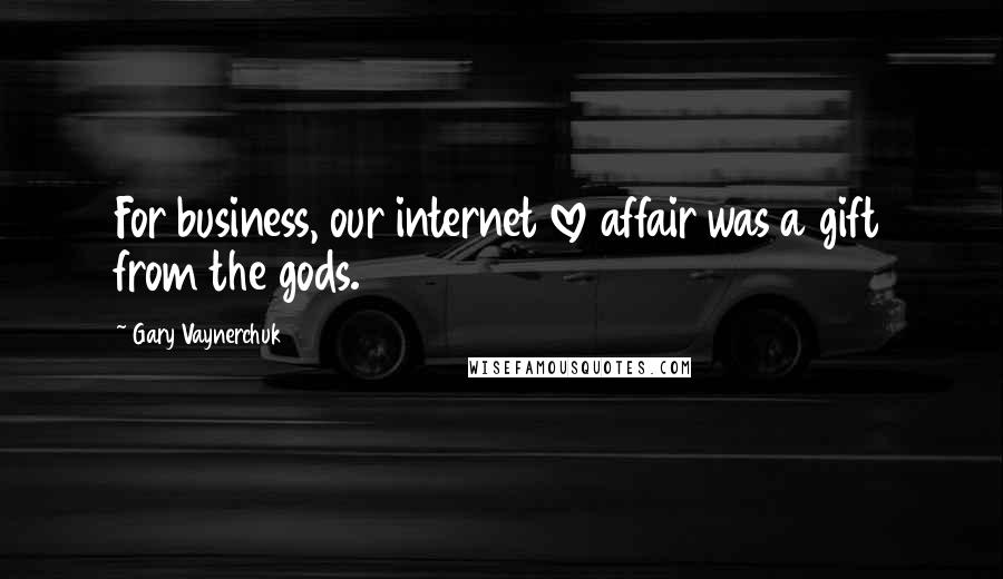Gary Vaynerchuk Quotes: For business, our internet love affair was a gift from the gods.