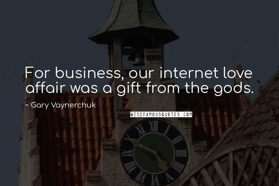 Gary Vaynerchuk Quotes: For business, our internet love affair was a gift from the gods.