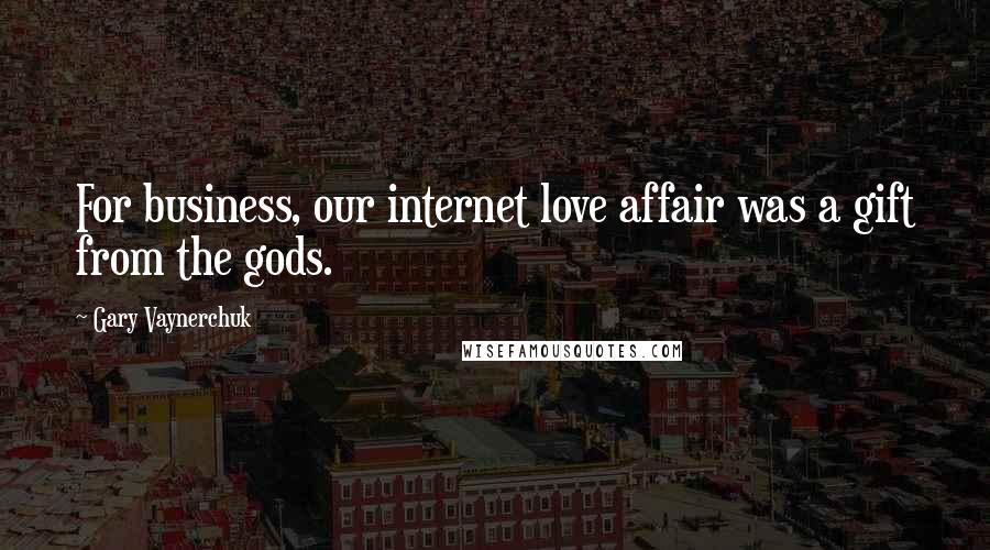 Gary Vaynerchuk Quotes: For business, our internet love affair was a gift from the gods.