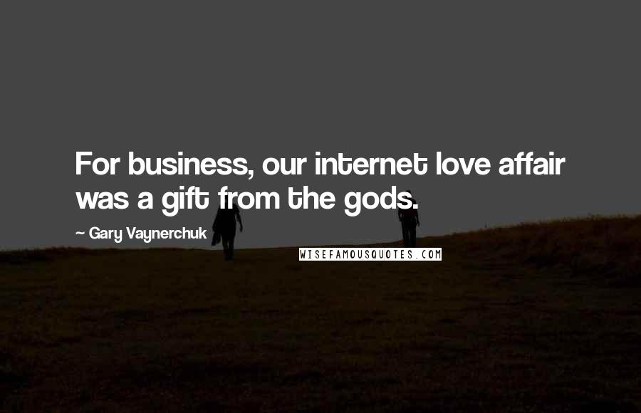 Gary Vaynerchuk Quotes: For business, our internet love affair was a gift from the gods.