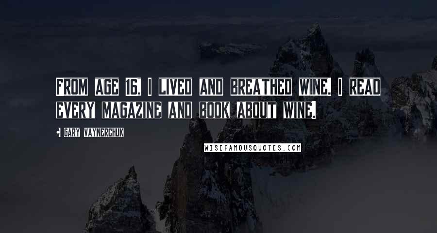 Gary Vaynerchuk Quotes: From age 16, I lived and breathed wine. I read every magazine and book about wine.