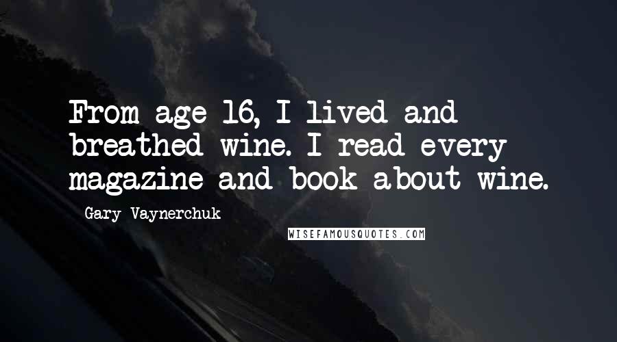 Gary Vaynerchuk Quotes: From age 16, I lived and breathed wine. I read every magazine and book about wine.