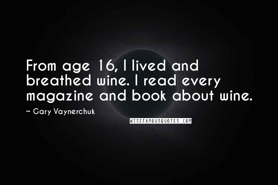 Gary Vaynerchuk Quotes: From age 16, I lived and breathed wine. I read every magazine and book about wine.