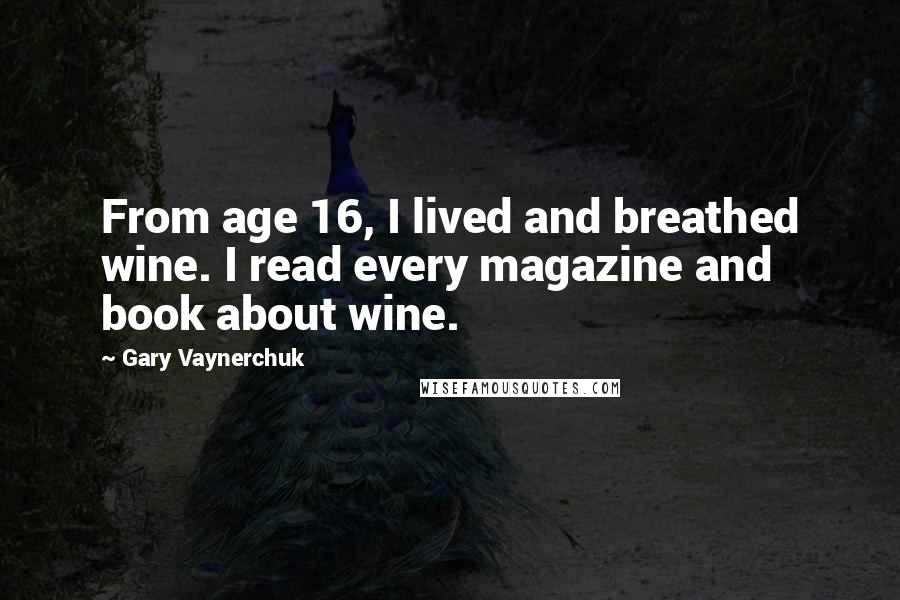 Gary Vaynerchuk Quotes: From age 16, I lived and breathed wine. I read every magazine and book about wine.