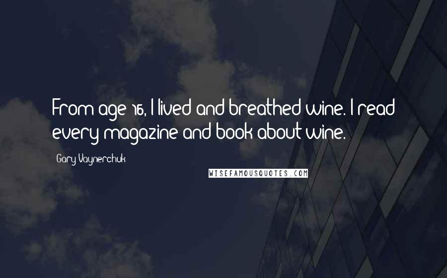 Gary Vaynerchuk Quotes: From age 16, I lived and breathed wine. I read every magazine and book about wine.