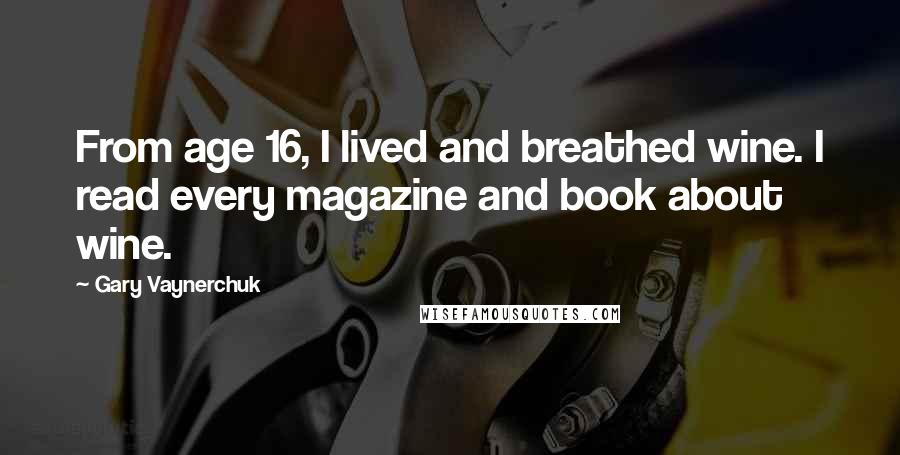 Gary Vaynerchuk Quotes: From age 16, I lived and breathed wine. I read every magazine and book about wine.