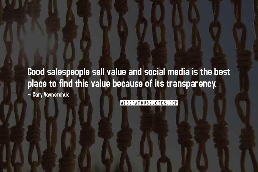 Gary Vaynerchuk Quotes: Good salespeople sell value and social media is the best place to find this value because of its transparency.