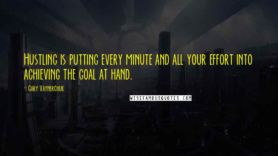 Gary Vaynerchuk Quotes: Hustling is putting every minute and all your effort into achieving the goal at hand.