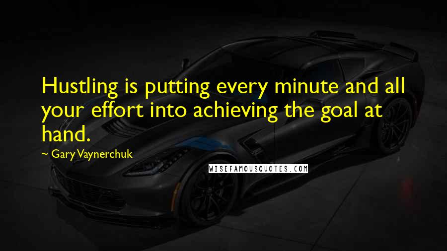 Gary Vaynerchuk Quotes: Hustling is putting every minute and all your effort into achieving the goal at hand.