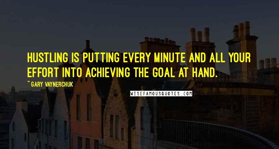 Gary Vaynerchuk Quotes: Hustling is putting every minute and all your effort into achieving the goal at hand.