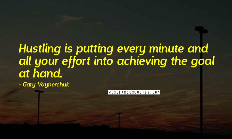 Gary Vaynerchuk Quotes: Hustling is putting every minute and all your effort into achieving the goal at hand.