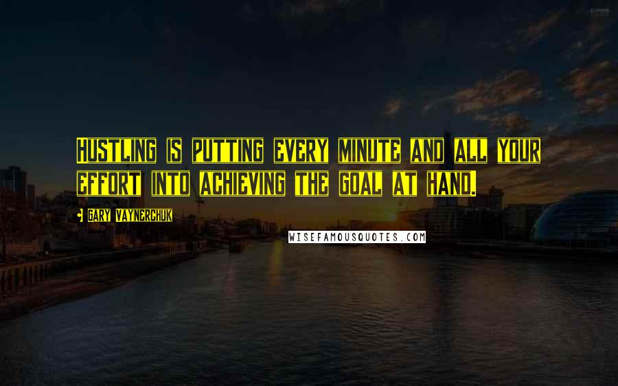 Gary Vaynerchuk Quotes: Hustling is putting every minute and all your effort into achieving the goal at hand.