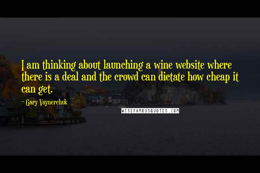 Gary Vaynerchuk Quotes: I am thinking about launching a wine website where there is a deal and the crowd can dictate how cheap it can get.