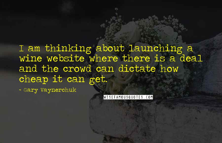 Gary Vaynerchuk Quotes: I am thinking about launching a wine website where there is a deal and the crowd can dictate how cheap it can get.