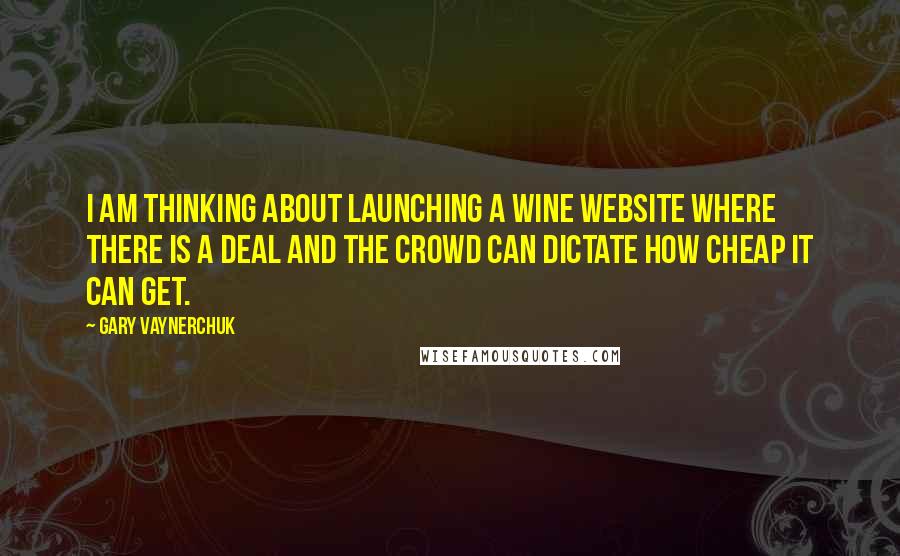 Gary Vaynerchuk Quotes: I am thinking about launching a wine website where there is a deal and the crowd can dictate how cheap it can get.