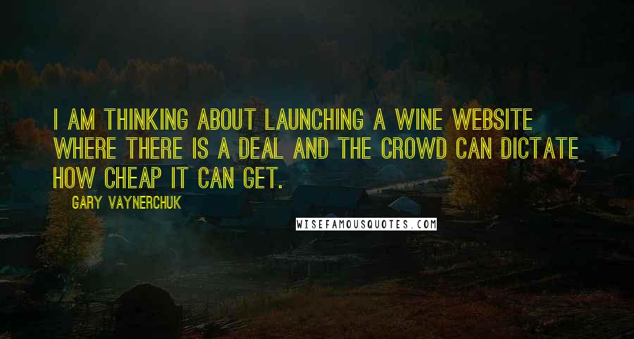 Gary Vaynerchuk Quotes: I am thinking about launching a wine website where there is a deal and the crowd can dictate how cheap it can get.