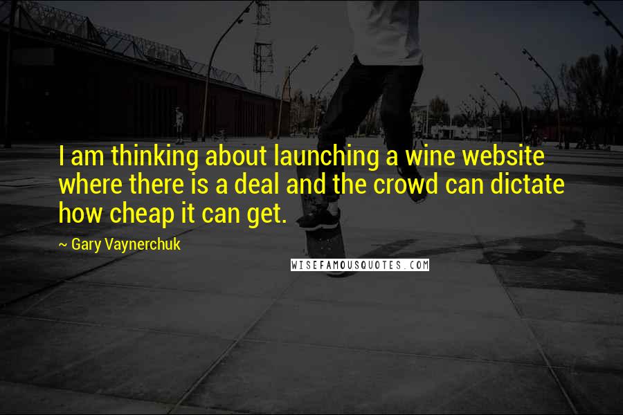 Gary Vaynerchuk Quotes: I am thinking about launching a wine website where there is a deal and the crowd can dictate how cheap it can get.