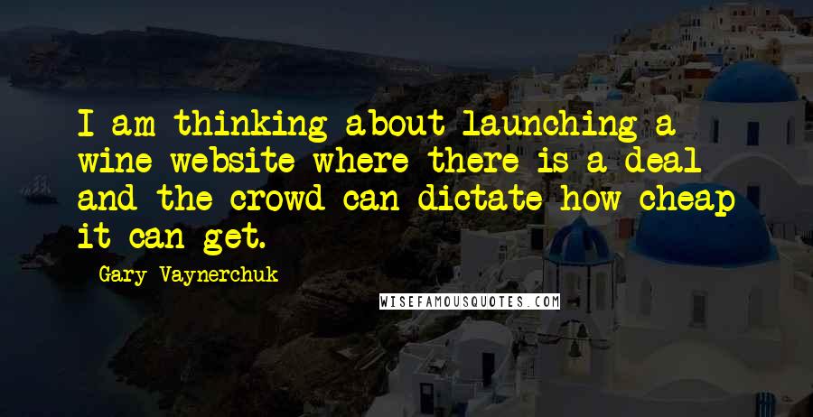 Gary Vaynerchuk Quotes: I am thinking about launching a wine website where there is a deal and the crowd can dictate how cheap it can get.