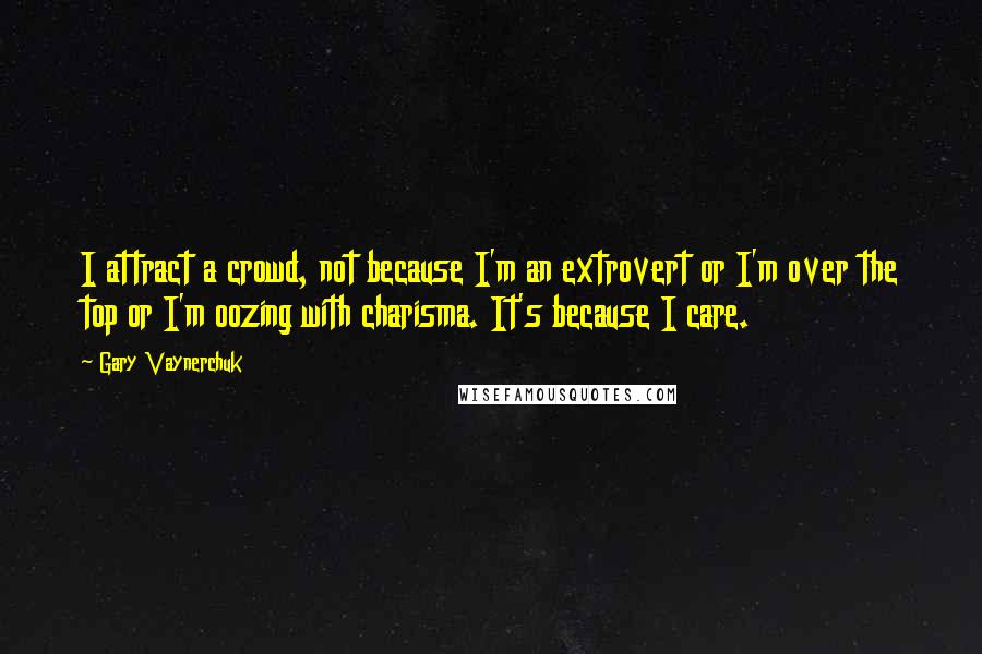 Gary Vaynerchuk Quotes: I attract a crowd, not because I'm an extrovert or I'm over the top or I'm oozing with charisma. It's because I care.