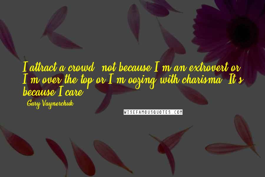 Gary Vaynerchuk Quotes: I attract a crowd, not because I'm an extrovert or I'm over the top or I'm oozing with charisma. It's because I care.