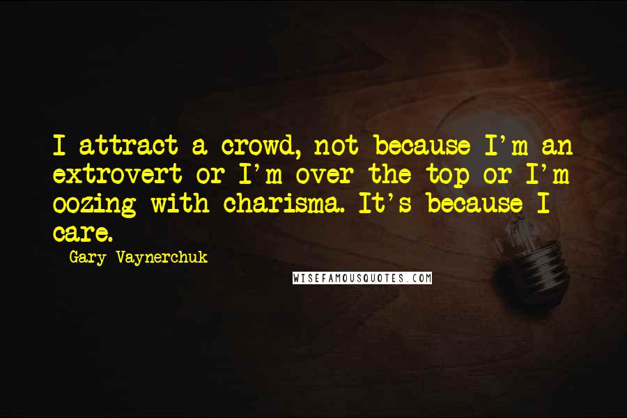 Gary Vaynerchuk Quotes: I attract a crowd, not because I'm an extrovert or I'm over the top or I'm oozing with charisma. It's because I care.