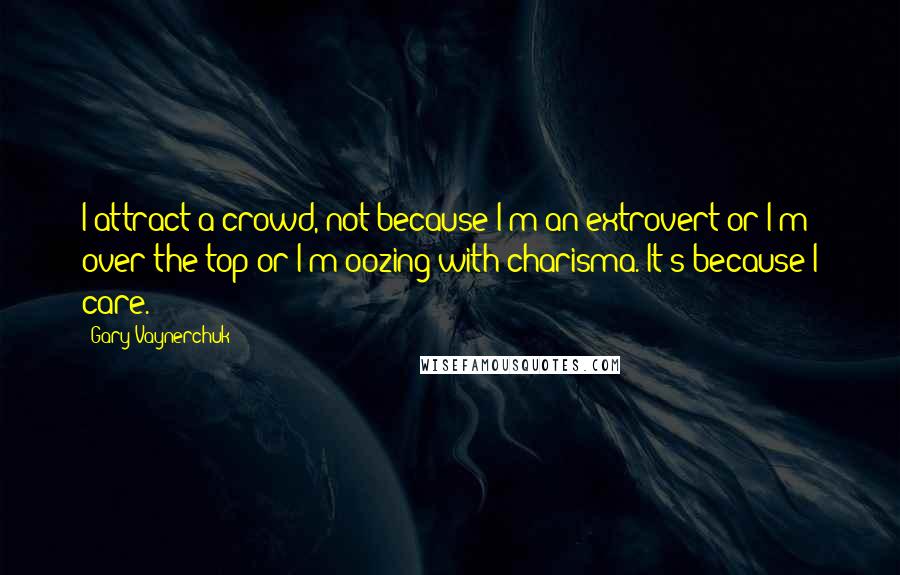 Gary Vaynerchuk Quotes: I attract a crowd, not because I'm an extrovert or I'm over the top or I'm oozing with charisma. It's because I care.