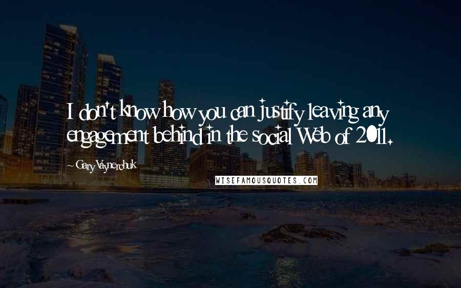 Gary Vaynerchuk Quotes: I don't know how you can justify leaving any engagement behind in the social Web of 2011.