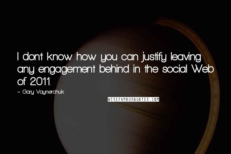 Gary Vaynerchuk Quotes: I don't know how you can justify leaving any engagement behind in the social Web of 2011.