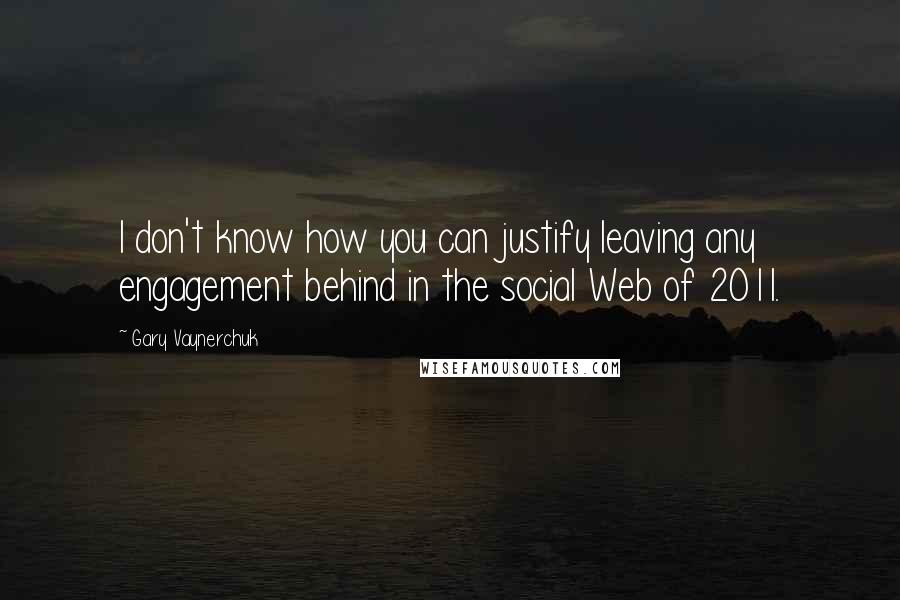 Gary Vaynerchuk Quotes: I don't know how you can justify leaving any engagement behind in the social Web of 2011.