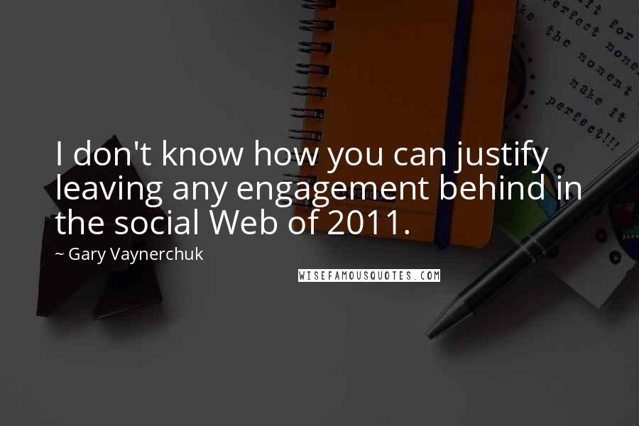 Gary Vaynerchuk Quotes: I don't know how you can justify leaving any engagement behind in the social Web of 2011.