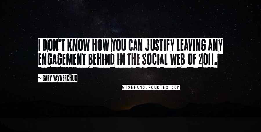 Gary Vaynerchuk Quotes: I don't know how you can justify leaving any engagement behind in the social Web of 2011.